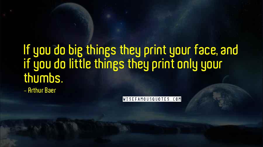Arthur Baer Quotes: If you do big things they print your face, and if you do little things they print only your thumbs.