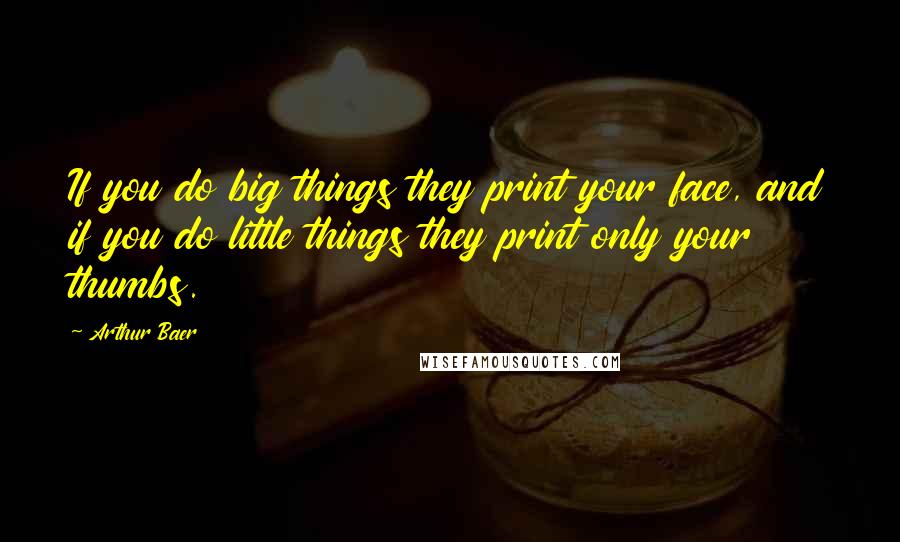 Arthur Baer Quotes: If you do big things they print your face, and if you do little things they print only your thumbs.