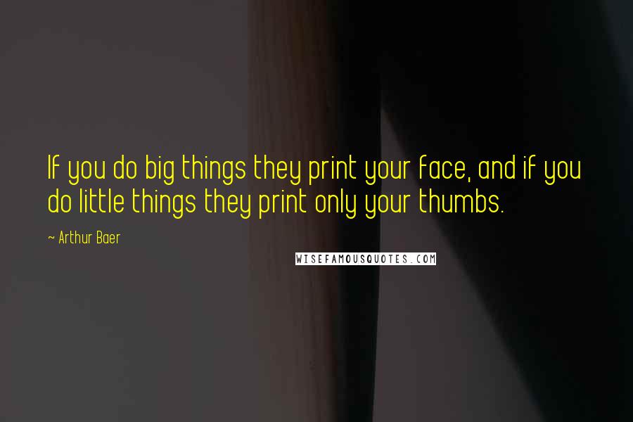 Arthur Baer Quotes: If you do big things they print your face, and if you do little things they print only your thumbs.