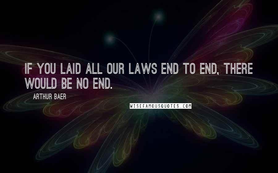 Arthur Baer Quotes: If you laid all our laws end to end, there would be no end.