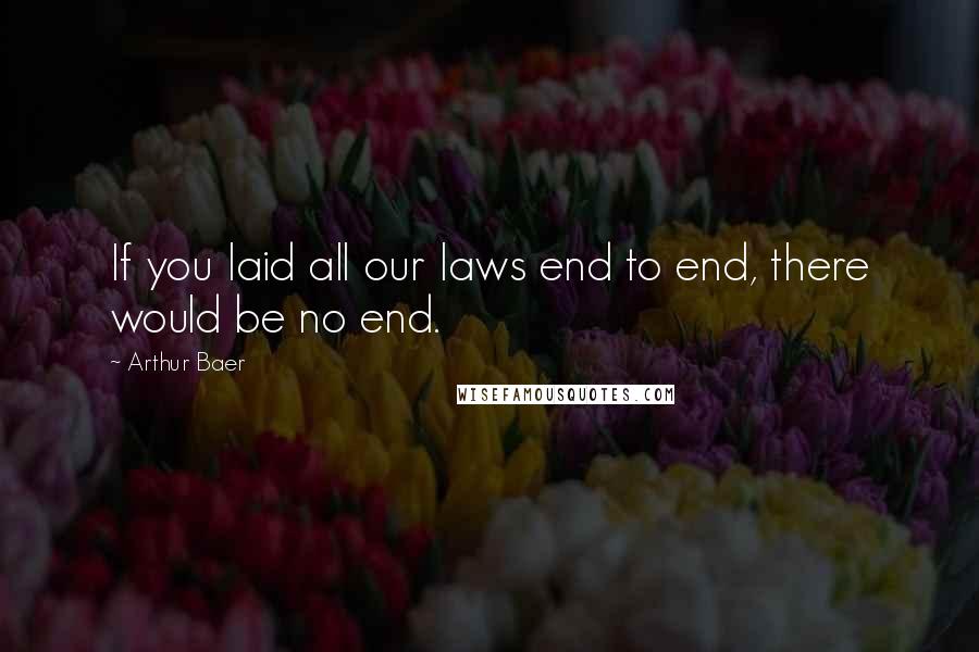 Arthur Baer Quotes: If you laid all our laws end to end, there would be no end.