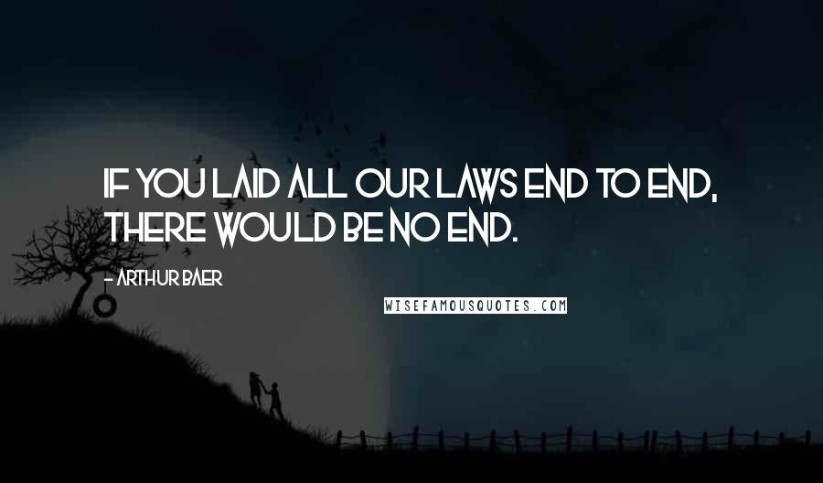 Arthur Baer Quotes: If you laid all our laws end to end, there would be no end.