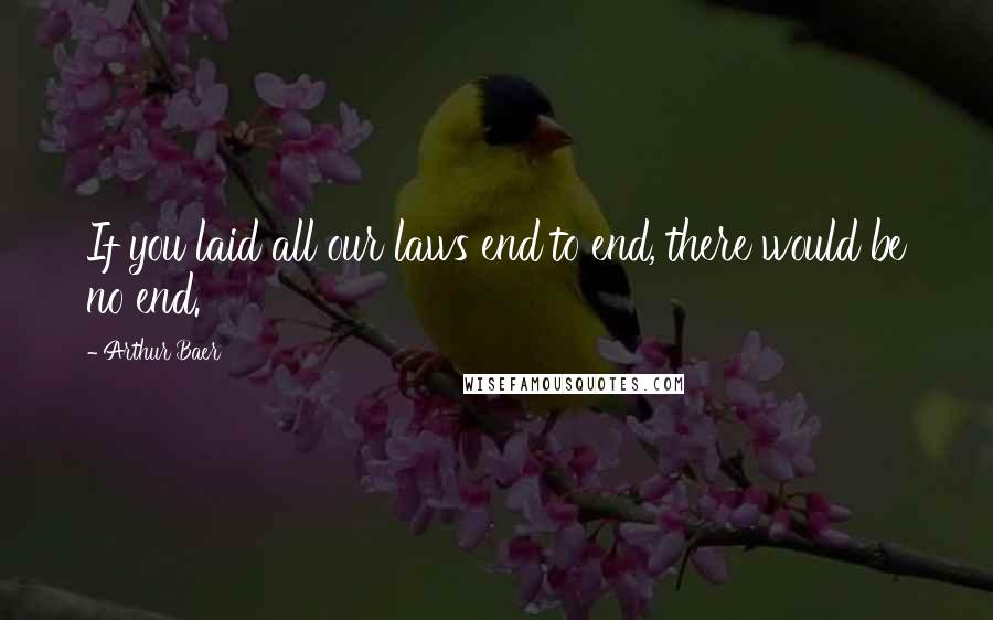 Arthur Baer Quotes: If you laid all our laws end to end, there would be no end.