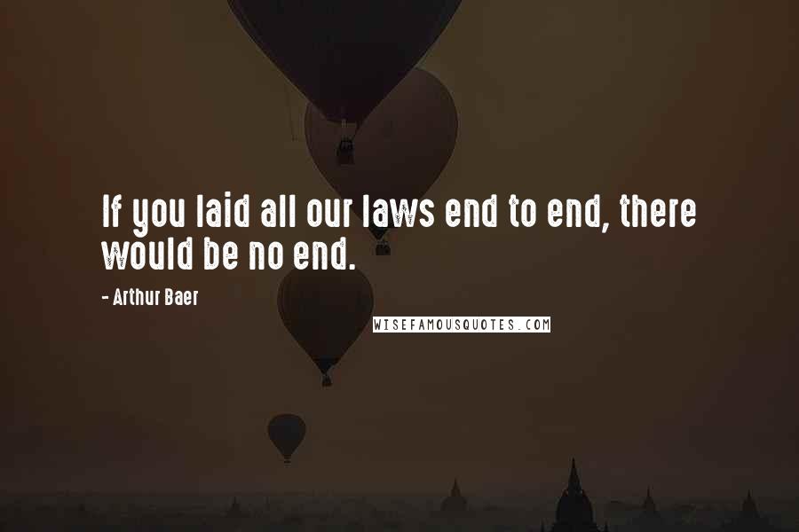 Arthur Baer Quotes: If you laid all our laws end to end, there would be no end.