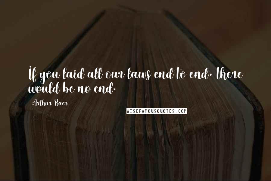 Arthur Baer Quotes: If you laid all our laws end to end, there would be no end.