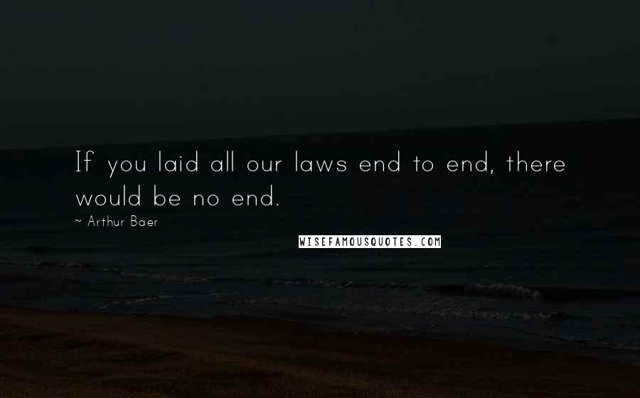 Arthur Baer Quotes: If you laid all our laws end to end, there would be no end.