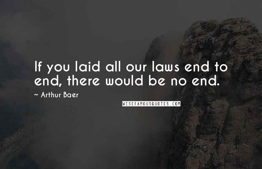 Arthur Baer Quotes: If you laid all our laws end to end, there would be no end.