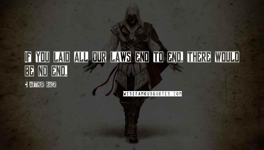 Arthur Baer Quotes: If you laid all our laws end to end, there would be no end.