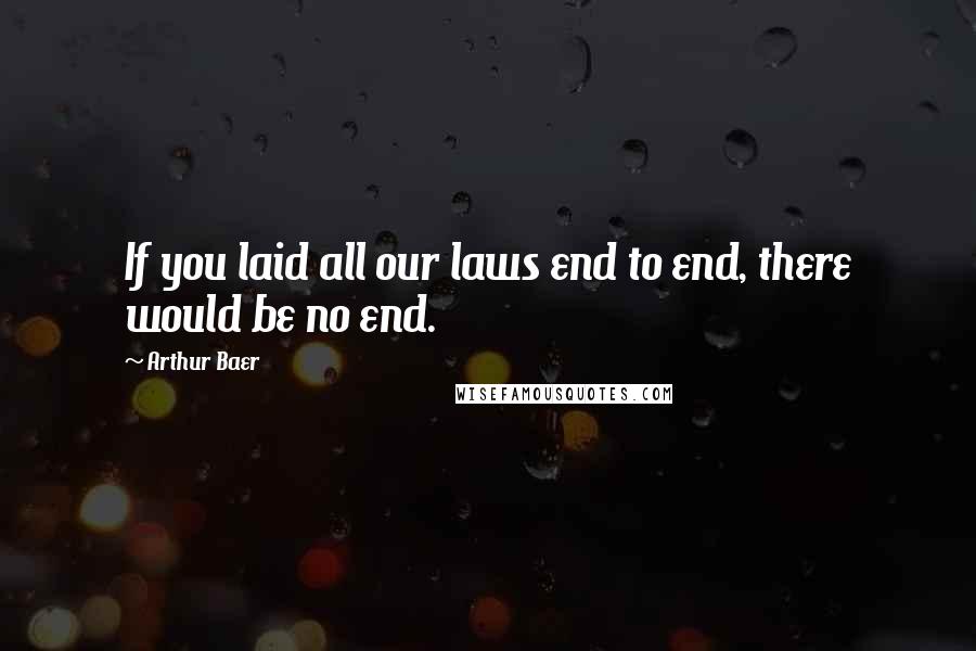 Arthur Baer Quotes: If you laid all our laws end to end, there would be no end.