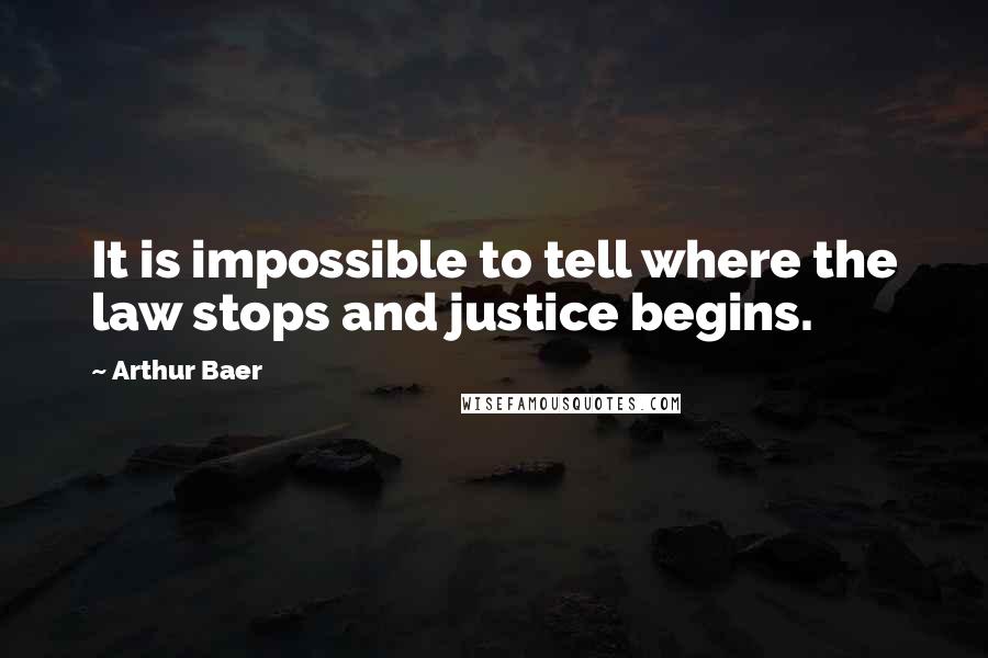 Arthur Baer Quotes: It is impossible to tell where the law stops and justice begins.