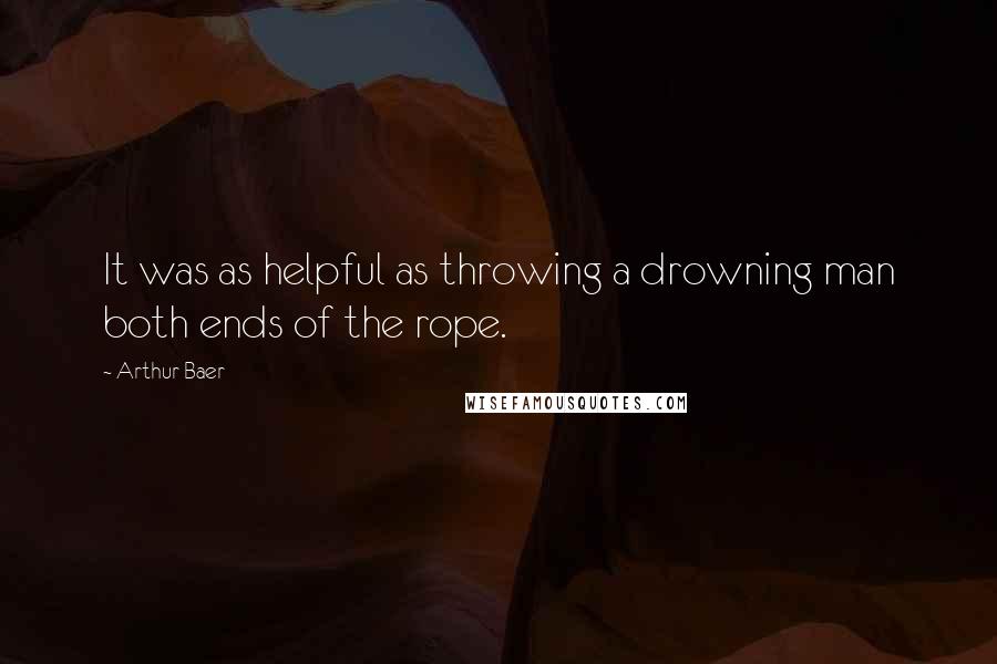 Arthur Baer Quotes: It was as helpful as throwing a drowning man both ends of the rope.