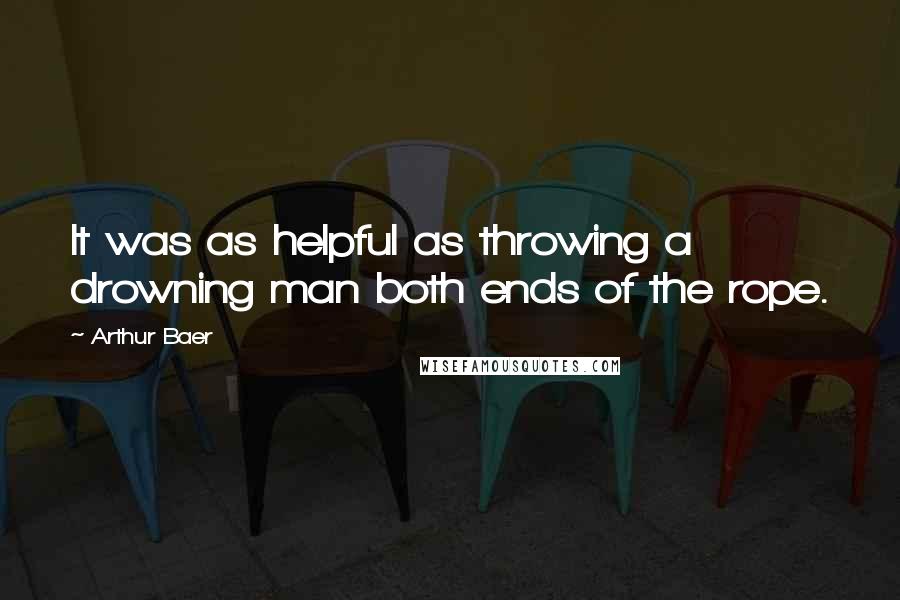 Arthur Baer Quotes: It was as helpful as throwing a drowning man both ends of the rope.