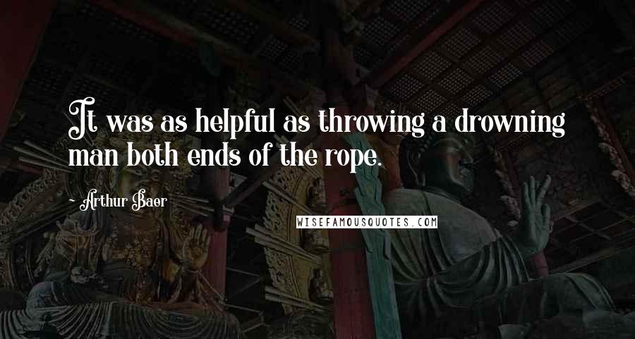 Arthur Baer Quotes: It was as helpful as throwing a drowning man both ends of the rope.