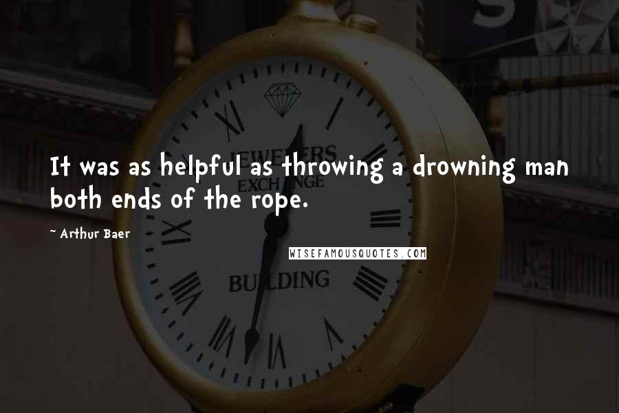 Arthur Baer Quotes: It was as helpful as throwing a drowning man both ends of the rope.