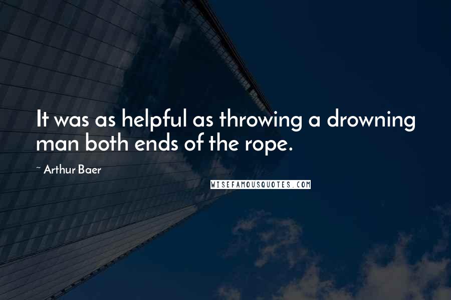Arthur Baer Quotes: It was as helpful as throwing a drowning man both ends of the rope.