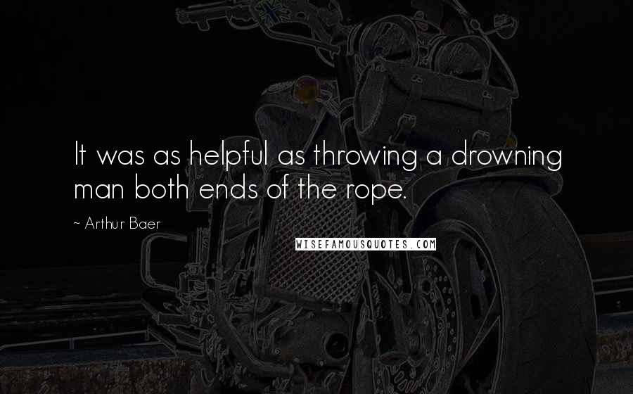 Arthur Baer Quotes: It was as helpful as throwing a drowning man both ends of the rope.