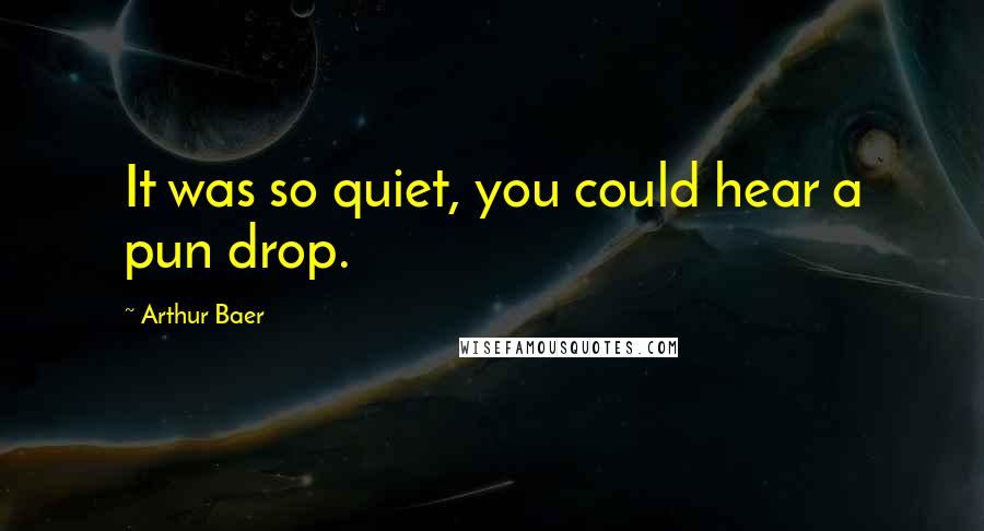 Arthur Baer Quotes: It was so quiet, you could hear a pun drop.