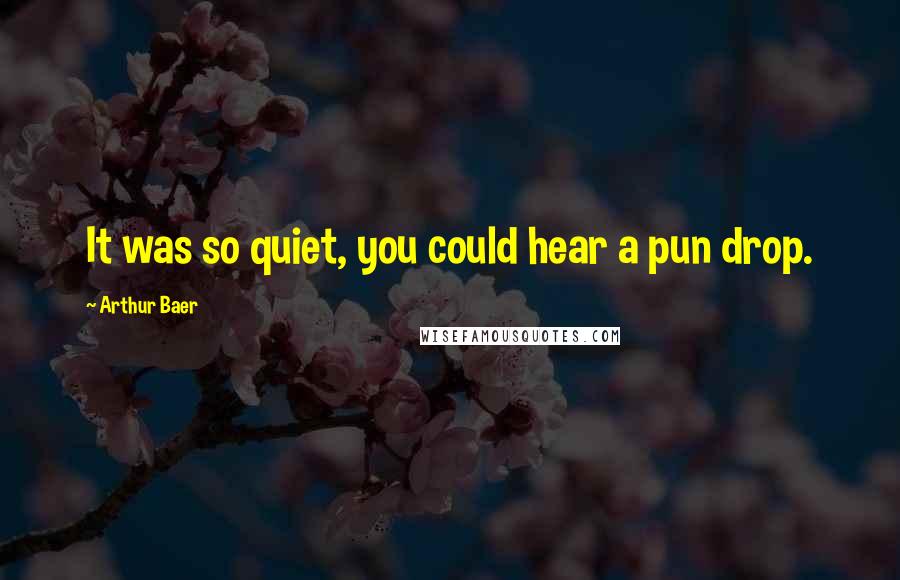 Arthur Baer Quotes: It was so quiet, you could hear a pun drop.