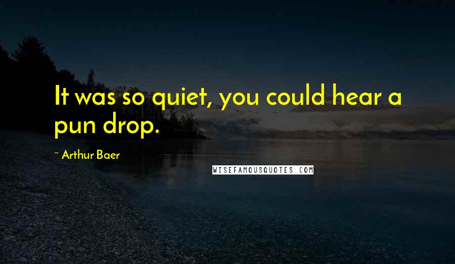 Arthur Baer Quotes: It was so quiet, you could hear a pun drop.