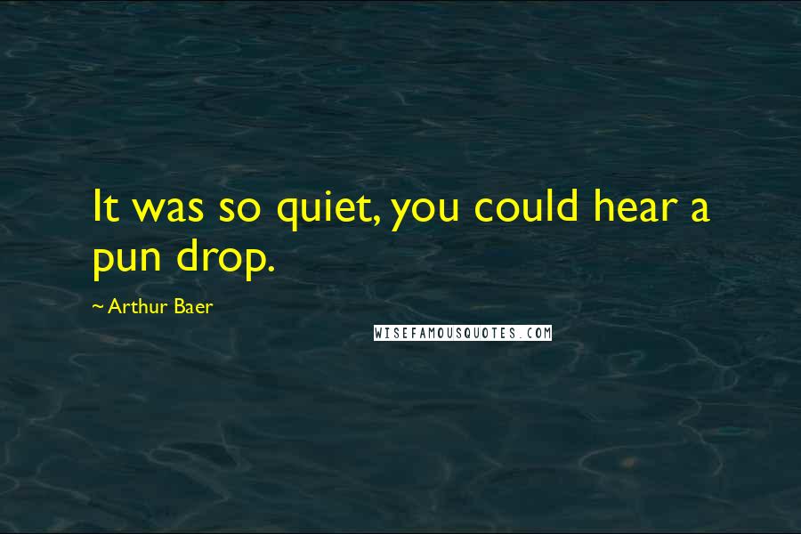 Arthur Baer Quotes: It was so quiet, you could hear a pun drop.