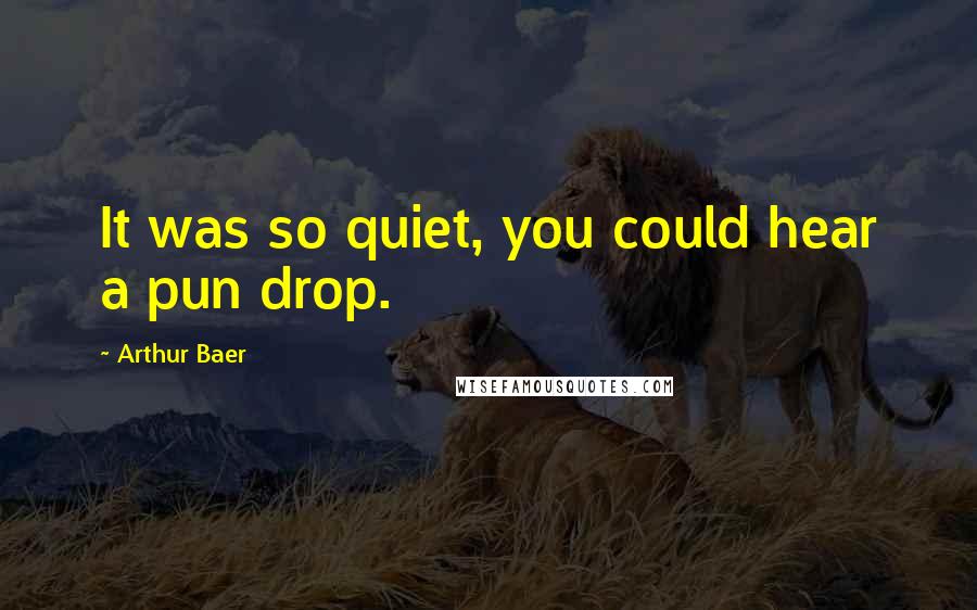 Arthur Baer Quotes: It was so quiet, you could hear a pun drop.