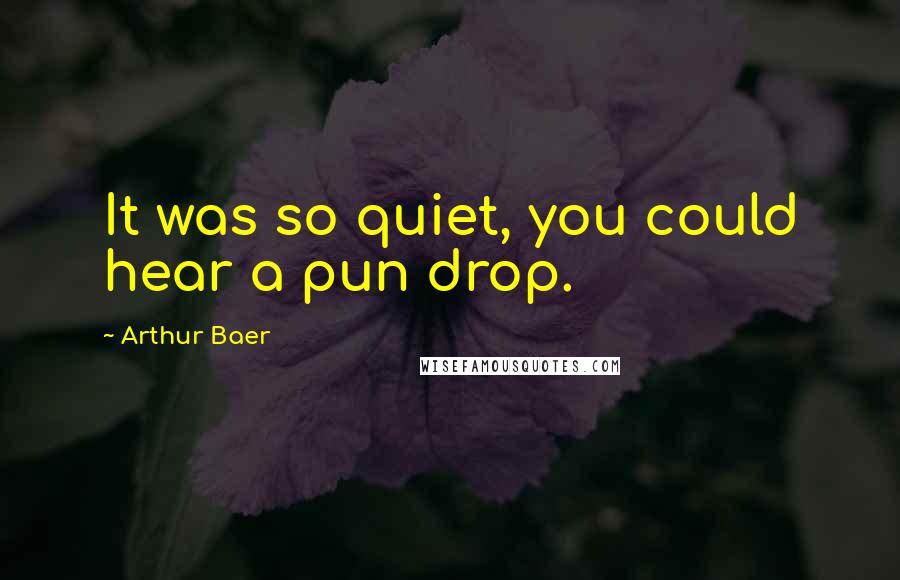Arthur Baer Quotes: It was so quiet, you could hear a pun drop.