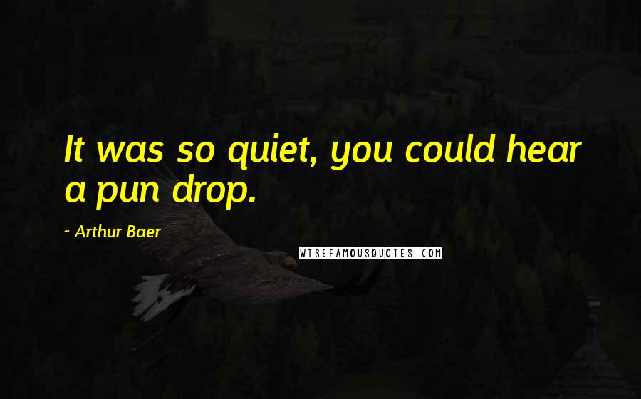 Arthur Baer Quotes: It was so quiet, you could hear a pun drop.