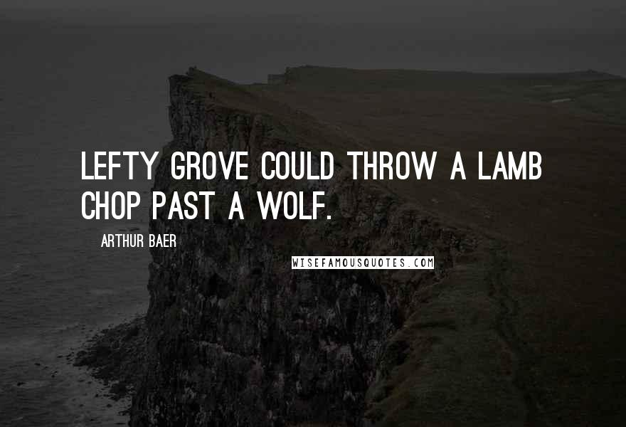 Arthur Baer Quotes: Lefty Grove could throw a lamb chop past a wolf.