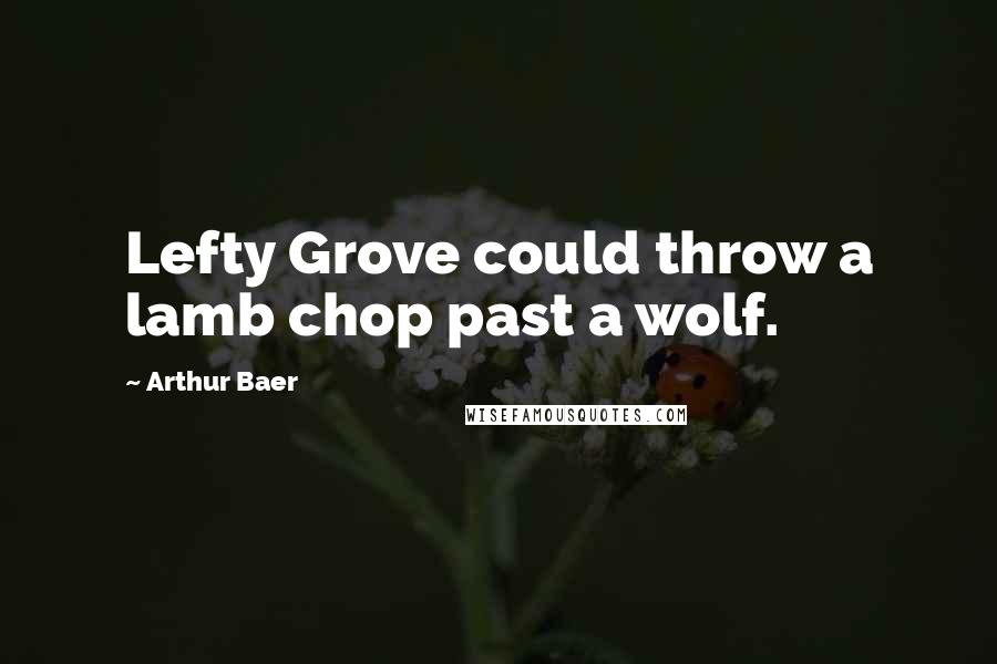 Arthur Baer Quotes: Lefty Grove could throw a lamb chop past a wolf.