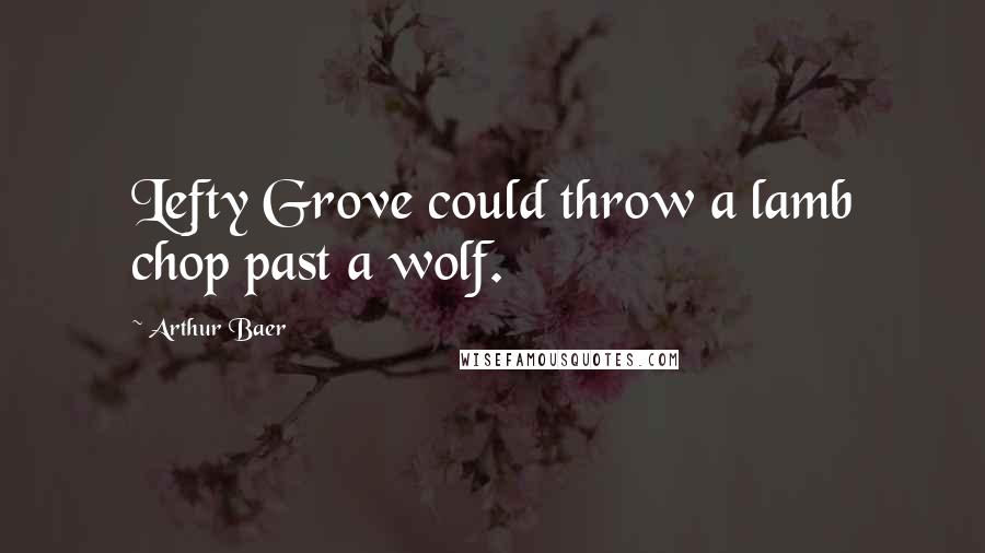 Arthur Baer Quotes: Lefty Grove could throw a lamb chop past a wolf.