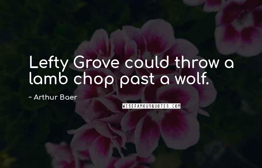 Arthur Baer Quotes: Lefty Grove could throw a lamb chop past a wolf.