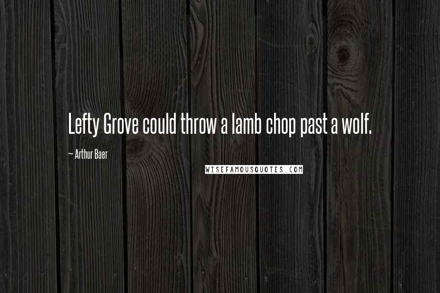 Arthur Baer Quotes: Lefty Grove could throw a lamb chop past a wolf.