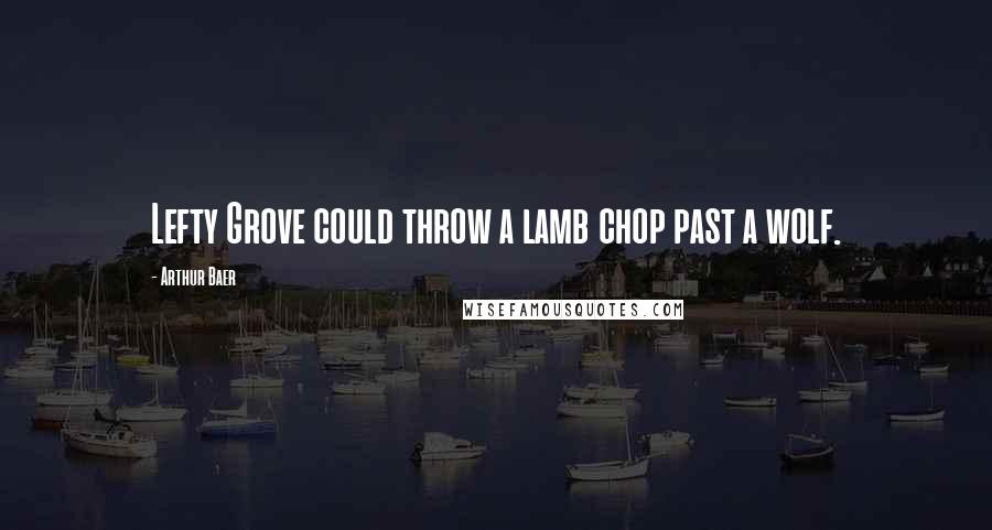 Arthur Baer Quotes: Lefty Grove could throw a lamb chop past a wolf.