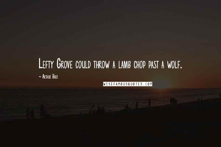 Arthur Baer Quotes: Lefty Grove could throw a lamb chop past a wolf.