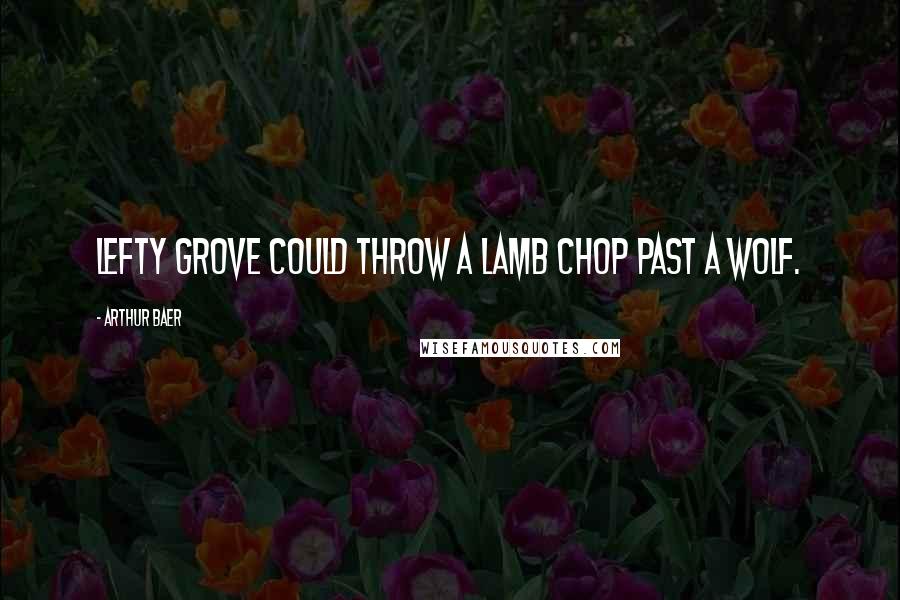 Arthur Baer Quotes: Lefty Grove could throw a lamb chop past a wolf.