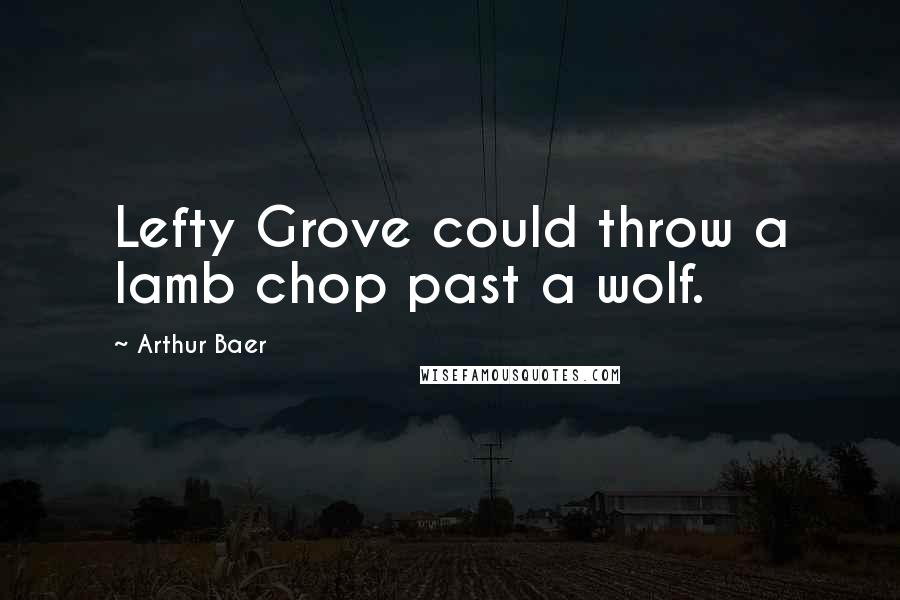 Arthur Baer Quotes: Lefty Grove could throw a lamb chop past a wolf.