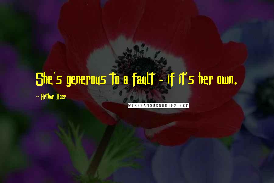 Arthur Baer Quotes: She's generous to a fault - if it's her own.