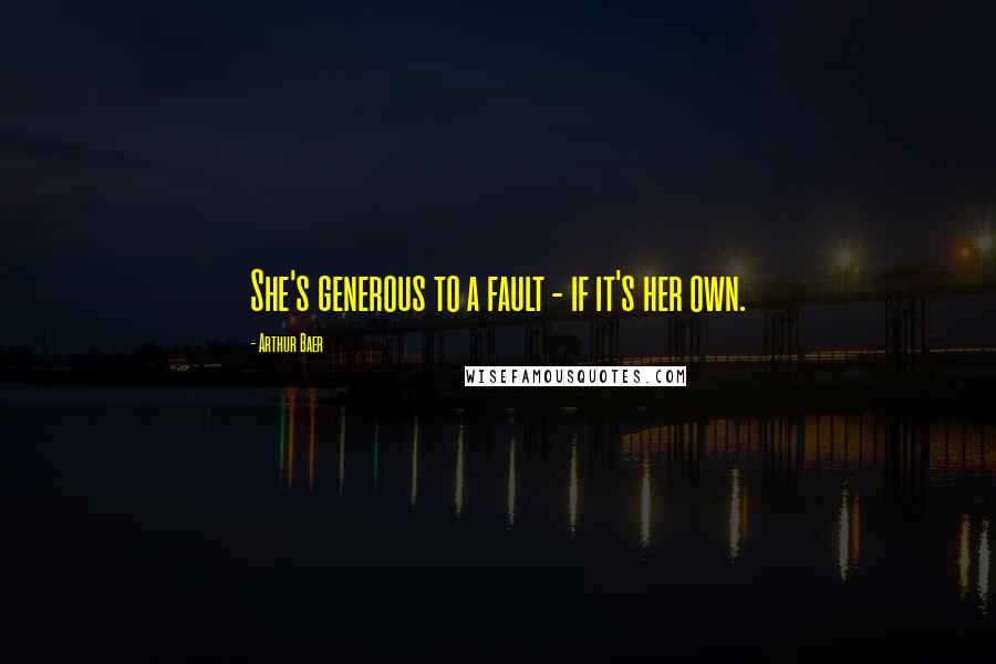 Arthur Baer Quotes: She's generous to a fault - if it's her own.