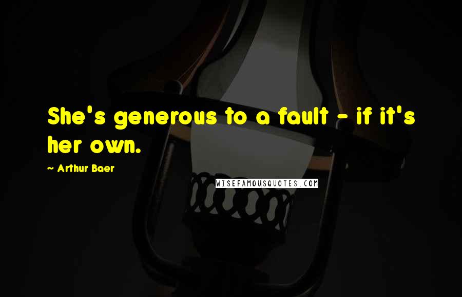 Arthur Baer Quotes: She's generous to a fault - if it's her own.
