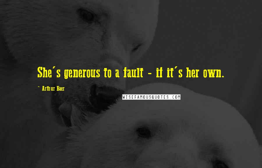 Arthur Baer Quotes: She's generous to a fault - if it's her own.