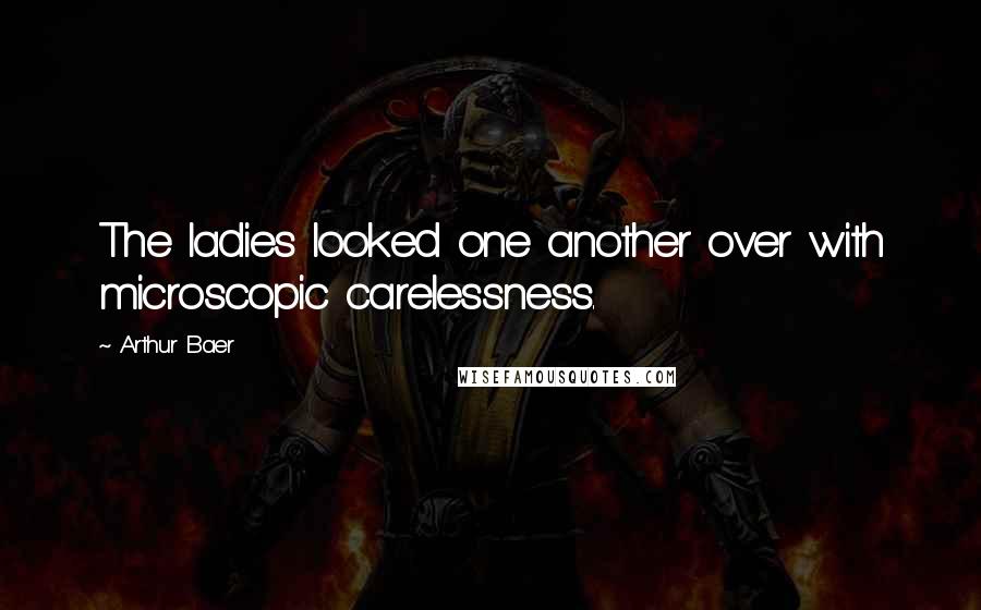 Arthur Baer Quotes: The ladies looked one another over with microscopic carelessness.