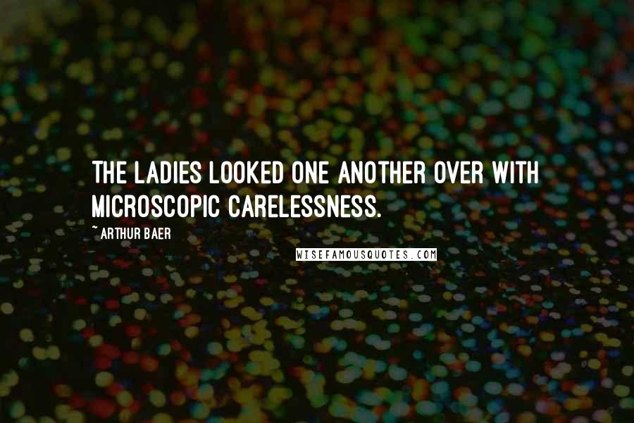 Arthur Baer Quotes: The ladies looked one another over with microscopic carelessness.