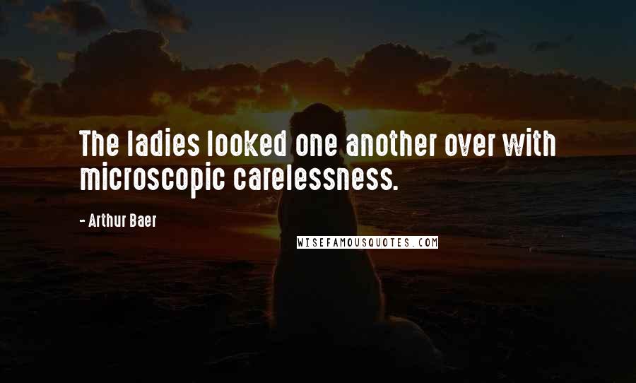 Arthur Baer Quotes: The ladies looked one another over with microscopic carelessness.