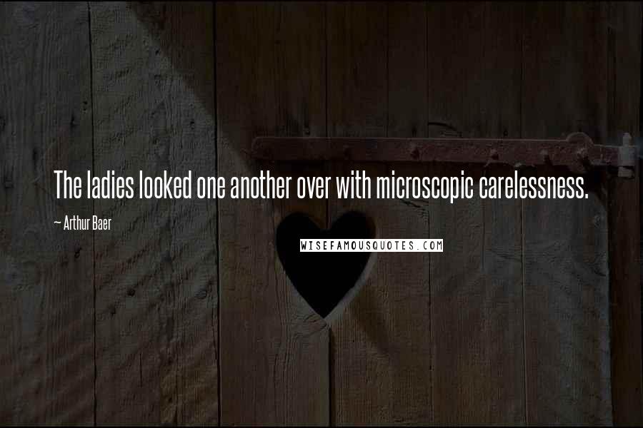 Arthur Baer Quotes: The ladies looked one another over with microscopic carelessness.