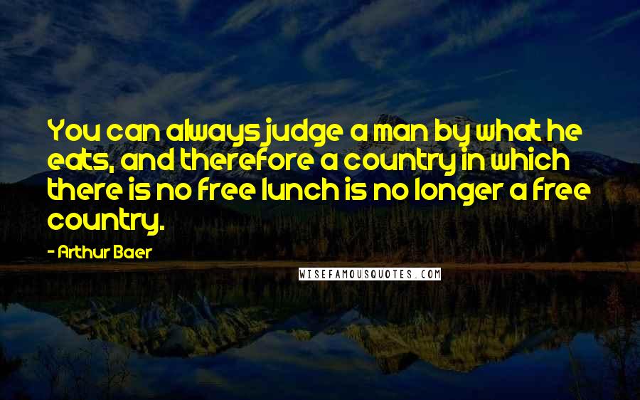 Arthur Baer Quotes: You can always judge a man by what he eats, and therefore a country in which there is no free lunch is no longer a free country.