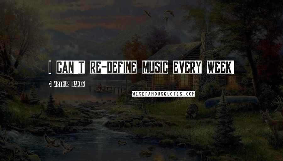 Arthur Baker Quotes: I can't re-define music every week!