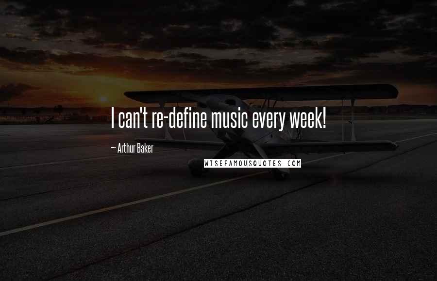 Arthur Baker Quotes: I can't re-define music every week!