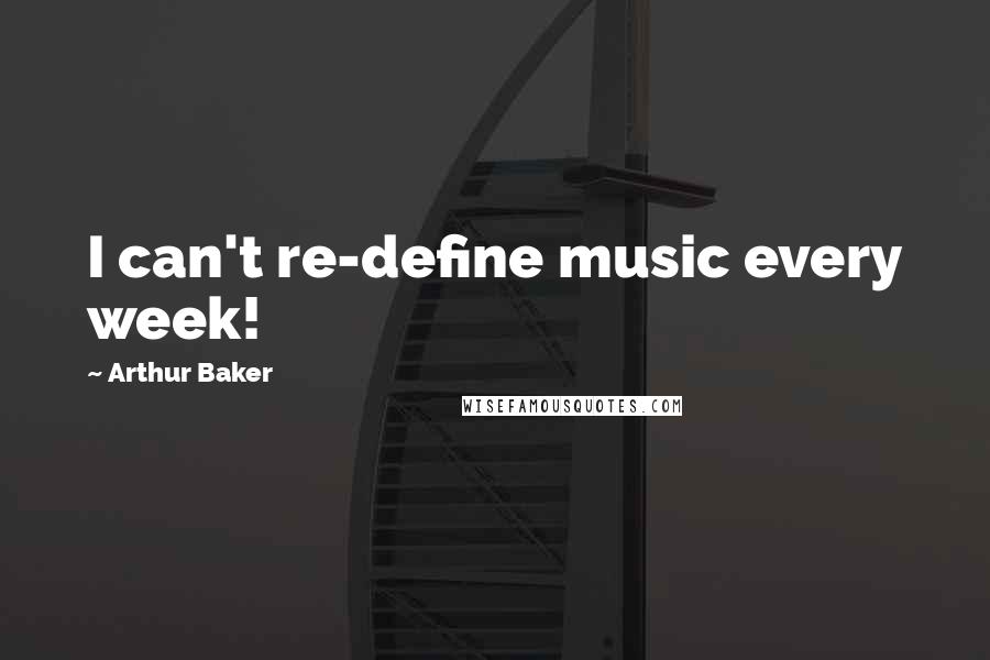 Arthur Baker Quotes: I can't re-define music every week!