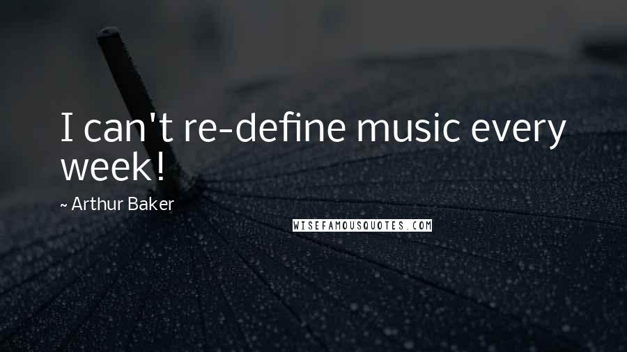 Arthur Baker Quotes: I can't re-define music every week!