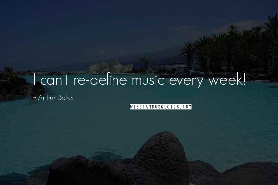 Arthur Baker Quotes: I can't re-define music every week!
